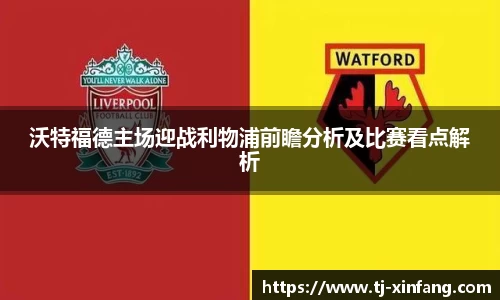 沃特福德主场迎战利物浦前瞻分析及比赛看点解析
