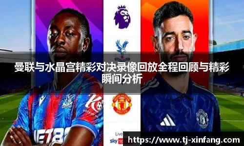 曼联与水晶宫精彩对决录像回放全程回顾与精彩瞬间分析