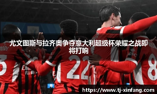 尤文图斯与拉齐奥争夺意大利超级杯荣耀之战即将打响
