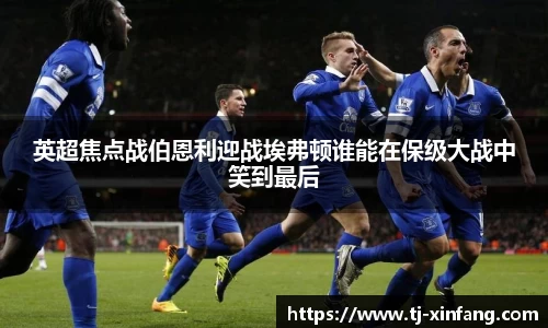 英超焦点战伯恩利迎战埃弗顿谁能在保级大战中笑到最后