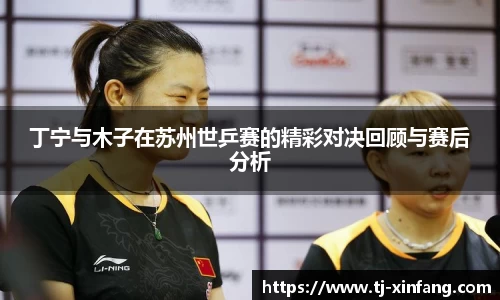 丁宁与木子在苏州世乒赛的精彩对决回顾与赛后分析