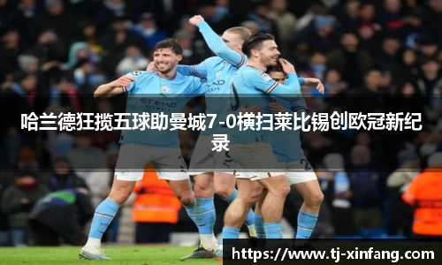 哈兰德狂揽五球助曼城7-0横扫莱比锡创欧冠新纪录