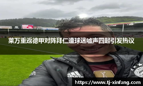 莱万重返德甲对阵拜仁遭球迷嘘声四起引发热议