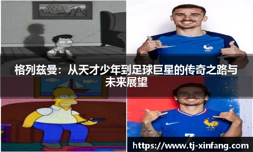 格列兹曼：从天才少年到足球巨星的传奇之路与未来展望