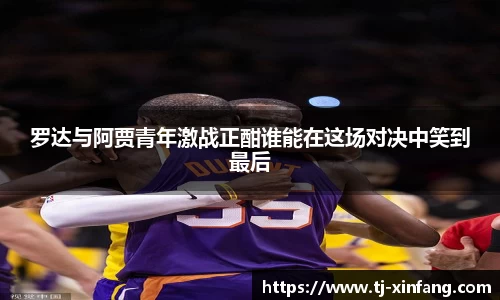 罗达与阿贾青年激战正酣谁能在这场对决中笑到最后