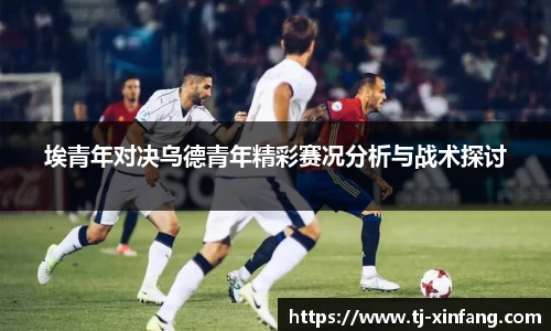 埃青年对决乌德青年精彩赛况分析与战术探讨