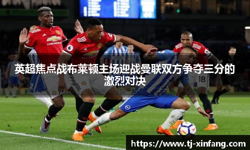 英超焦点战布莱顿主场迎战曼联双方争夺三分的激烈对决
