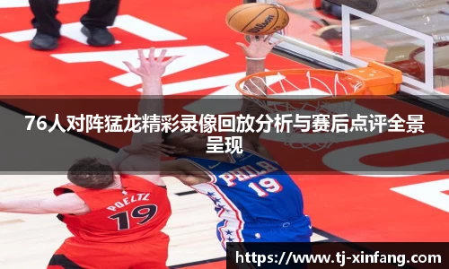 76人对阵猛龙精彩录像回放分析与赛后点评全景呈现