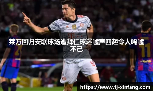 莱万回归安联球场遭拜仁球迷嘘声四起令人唏嘘不已