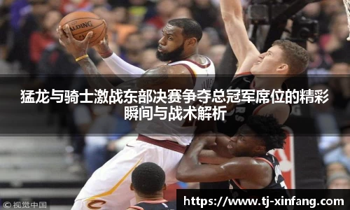 猛龙与骑士激战东部决赛争夺总冠军席位的精彩瞬间与战术解析