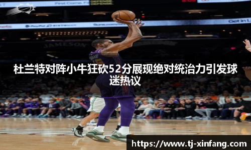 杜兰特对阵小牛狂砍52分展现绝对统治力引发球迷热议
