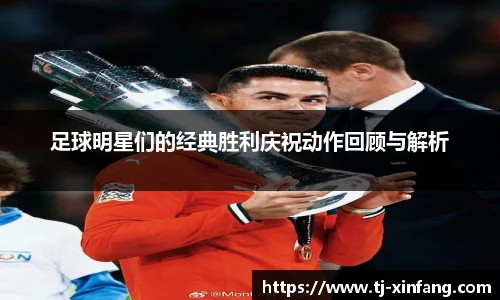 足球明星们的经典胜利庆祝动作回顾与解析